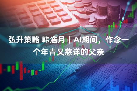 弘升策略 韩浩月｜AI期间，作念一个年青又慈详的父亲