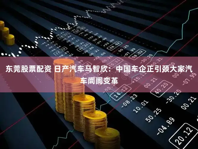 东莞股票配资 日产汽车马智欣：中国车企正引颈大家汽车阛阓变革