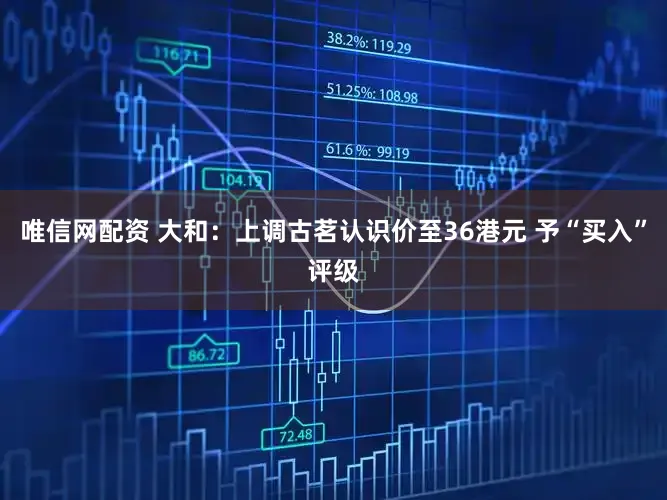 唯信网配资 大和：上调古茗认识价至36港元 予“买入”评级