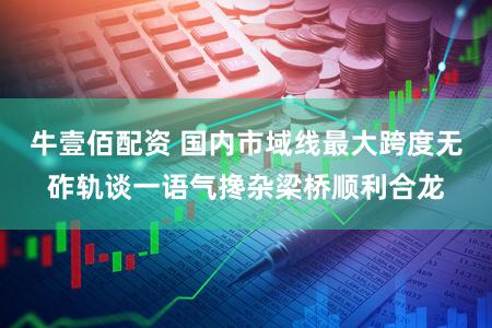 牛壹佰配资 国内市域线最大跨度无砟轨谈一语气搀杂梁桥顺利合龙