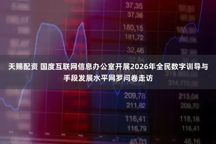 天赐配资 国度互联网信息办公室开展2026年全民数字训导与手段发展水平网罗问卷走访