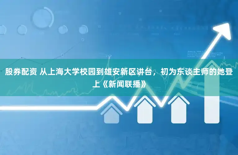 股券配资 从上海大学校园到雄安新区讲台,初为东谈主师的她登上《新闻联播》