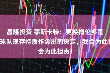 昌隆投资 穆斯卡特：更换梅伦多是基于球队现存特质作念出的决定，我会为此担责！