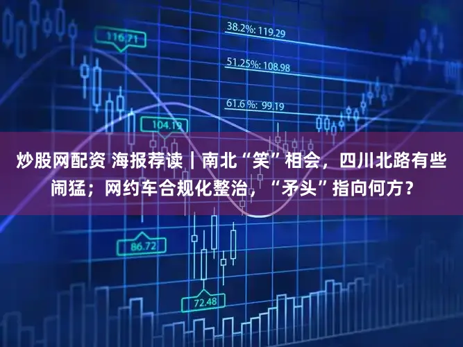 炒股网配资 海报荐读|南北“笑”相会,四川北路有些闹猛;网约车合规化整治,“矛头”指向何方?