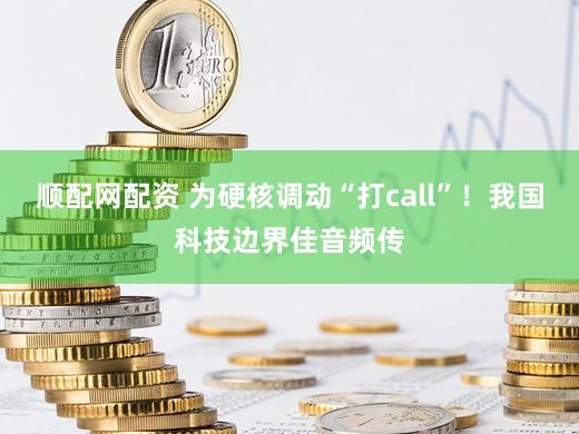 顺配网配资 为硬核调动“打call”！我国科技边界佳音频传