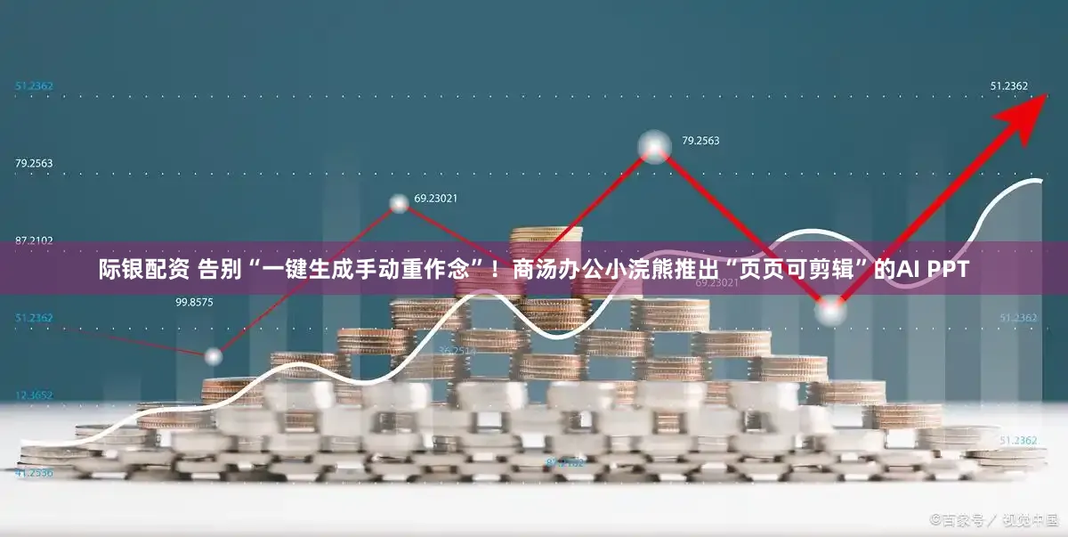 际银配资 告别“一键生成手动重作念”！商汤办公小浣熊推出“页页可剪辑”的AI PPT