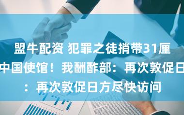 盟牛配资 犯罪之徒捎带31厘米刀具闯入中国使馆!我酬酢部:再次敦促日方尽快访问
