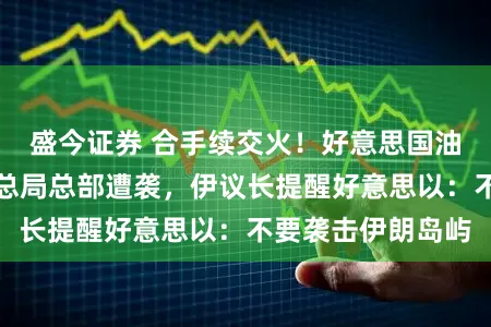 盛今证券 合手续交火!好意思国油轮、以色各国安总局总部遭袭,伊议长提醒好意思以:不要袭击伊朗岛屿