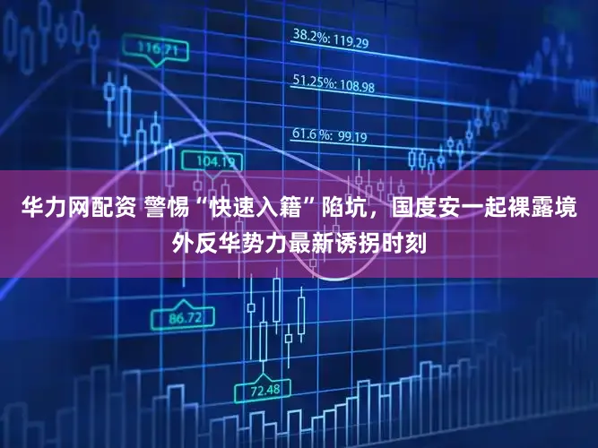 华力网配资 警惕“快速入籍”陷坑,国度安一起裸露境外反华势力最新诱拐时刻