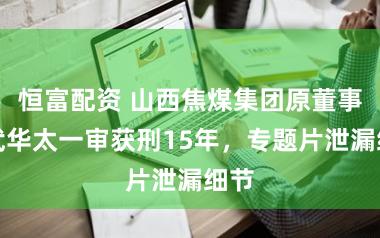 恒富配资 山西焦煤集团原董事长武华太一审获刑15年，专题片泄漏细节