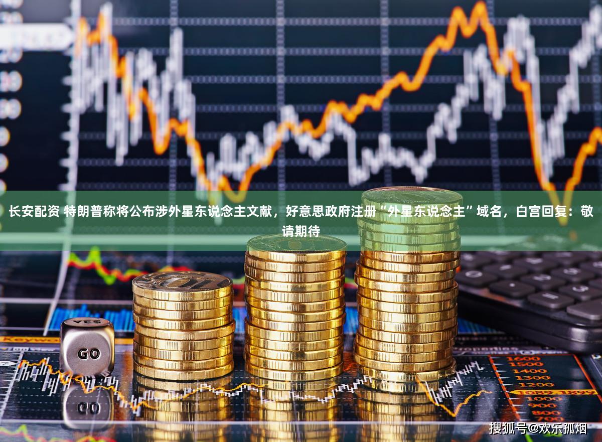 长安配资 特朗普称将公布涉外星东说念主文献，好意思政府注册“外星东说念主”域名，白宫回复：敬请期待