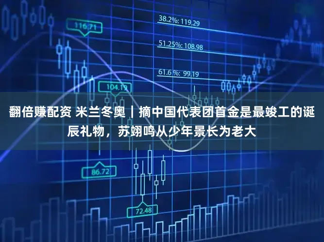 翻倍赚配资 米兰冬奥|摘中国代表团首金是最竣工的诞辰礼物,苏翊鸣从少年景长为老大