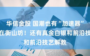 华信金股 国潮也有“加速器”了?就在衡山坊!还有真金白银和前沿技艺解救
