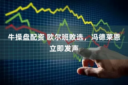 牛操盘配资 欧尔班败选,冯德莱恩立即发声