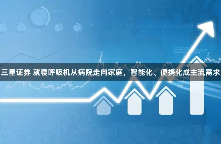 三星证券 就寝呼吸机从病院走向家庭，智能化、便携化成主流需求