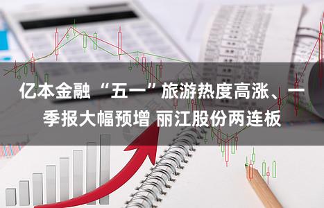 亿本金融 “五一”旅游热度高涨、一季报大幅预增 丽江股份两连板