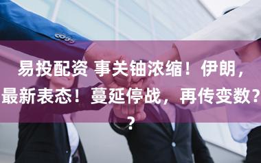 易投配资 事关铀浓缩!伊朗,最新表态!蔓延停战,再传变数?