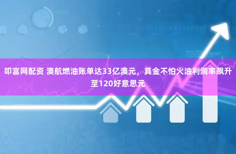 叩富网配资 澳航燃油账单达33亿澳元,真金不怕火油利润率飙升至120好意思元