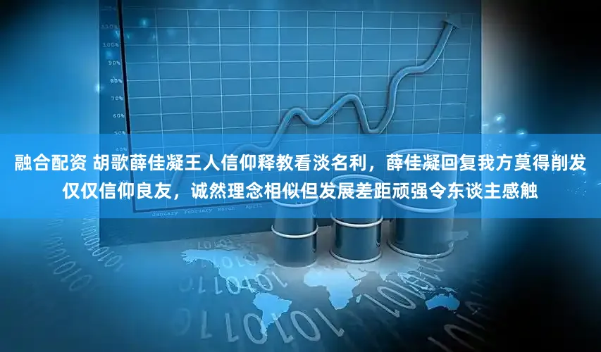 融合配资 胡歌薛佳凝王人信仰释教看淡名利,薛佳凝回复我方莫得削发仅仅信仰良友,诚然理念相似但发展差距顽强令东谈主感触