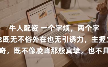 牛人配资 一个字烦,两个字很烦,王为念既无不俗外在也无引诱力,主握立场平平无奇,既不像凌峰那般真挚,也不具陆毅的俊朗气质,令东谈主难以可爱
