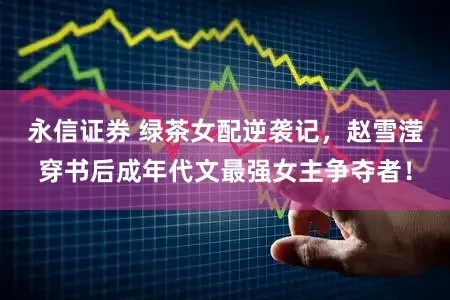 永信证券 绿茶女配逆袭记，赵雪滢穿书后成年代文最强女主争夺者！