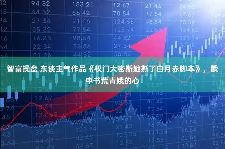 智富操盘 东谈主气作品《权门大密斯她撕了白月赤脚本》,戳中书荒青娥的心