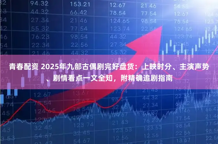 青春配资 2025年九部古偶剧完好盘货：上映时分、主演声势、剧情看点一文全知，附精确追剧指南