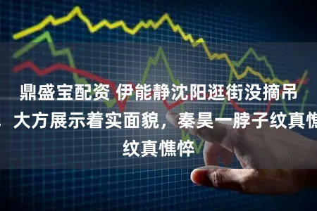 鼎盛宝配资 伊能静沈阳逛街没摘吊牌，大方展示着实面貌，秦昊一脖子纹真憔悴