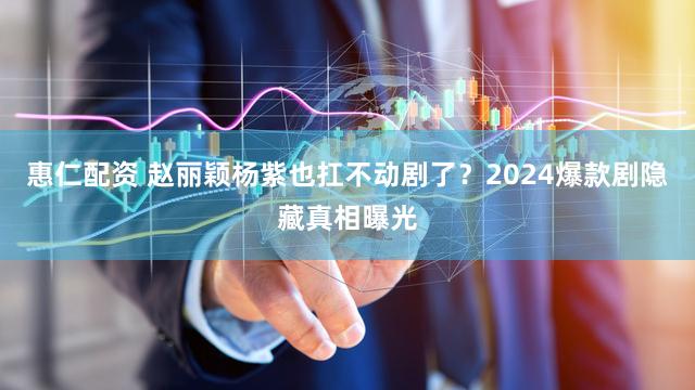 惠仁配资 赵丽颖杨紫也扛不动剧了?2024爆款剧隐藏真相曝光