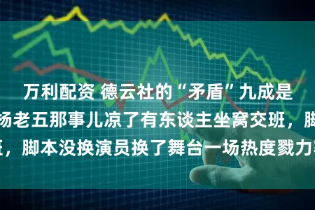 万利配资 德云社的“矛盾”九成是瞎想好的服务，杨老五那事儿凉了有东谈主坐窝交班，脚本没换演员换了舞台一场热度戮力赛正在幕后上演