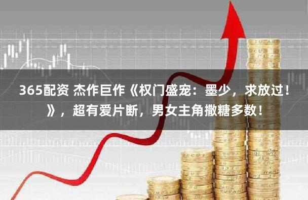 365配资 杰作巨作《权门盛宠：墨少，求放过！》，超有爱片断，男女主角撒糖多数！