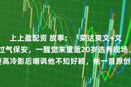 上上盈配资 故事：「荣达爽文+文娱逆袭」40岁过气保安，一醒觉来重返20岁选秀现场，前妻高冷影后嘲讽他不知好赖，他一首原创封神，全网泪崩跪求音源