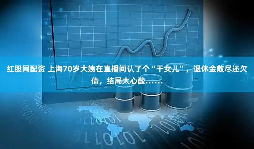 红股网配资 上海70岁大姨在直播间认了个“干女儿”，退休金散尽还欠债，结局太心酸……
