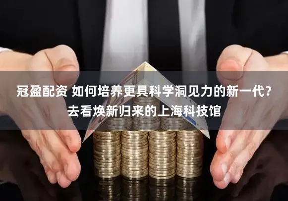 冠盈配资 如何培养更具科学洞见力的新一代？去看焕新归来的上海科技馆
