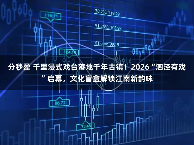 分秒盈 千里浸式戏台落地千年古镇！2026“泗泾有戏”启幕，文化盲盒解锁江南新韵味