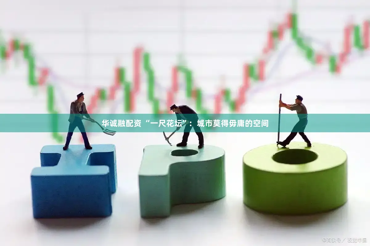 华诚融配资 “一尺花坛”：城市莫得毋庸的空间