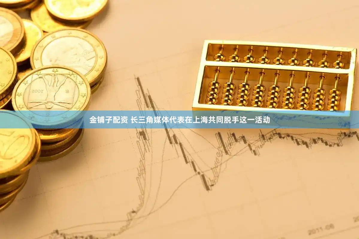 金铺子配资 长三角媒体代表在上海共同脱手这一活动
