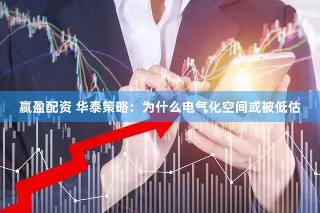 赢盈配资 华泰策略：为什么电气化空间或被低估