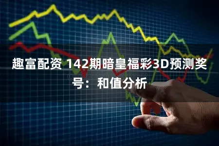 趣富配资 142期暗皇福彩3D预测奖号：和值分析
