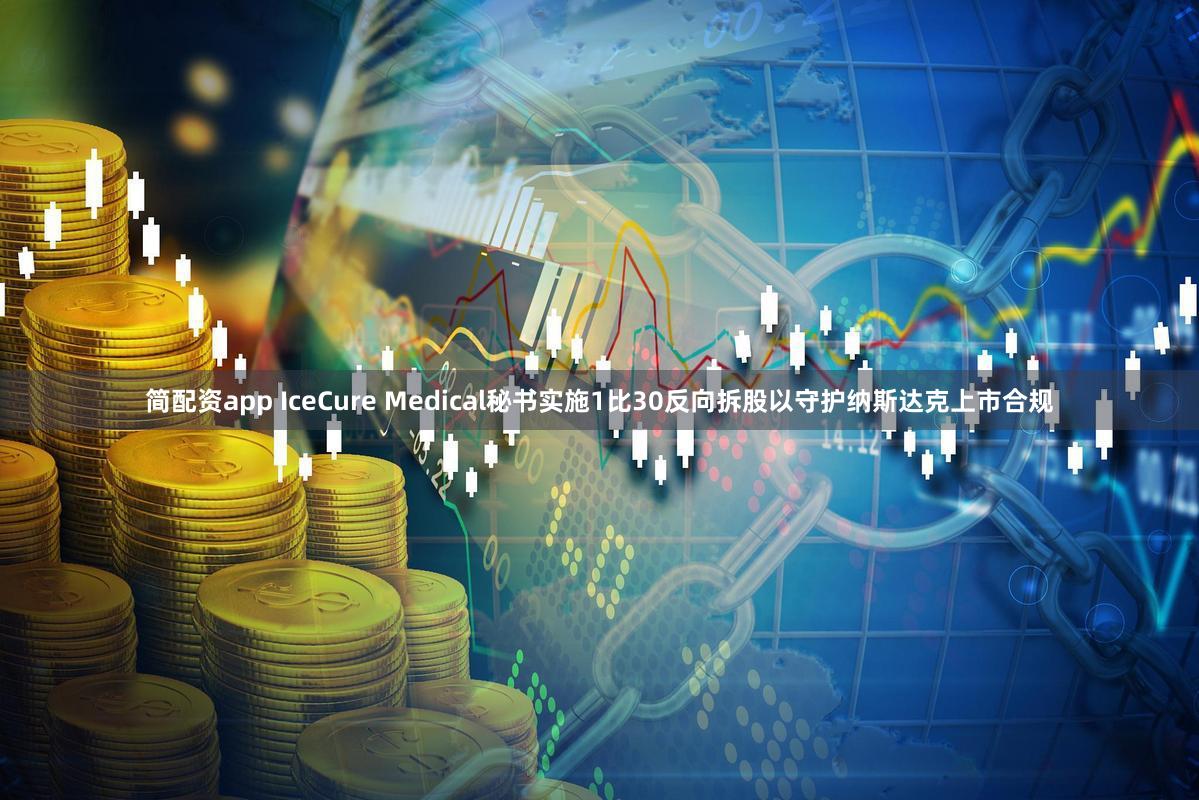 简配资app IceCure Medical秘书实施1比30反向拆股以守护纳斯达克上市合规