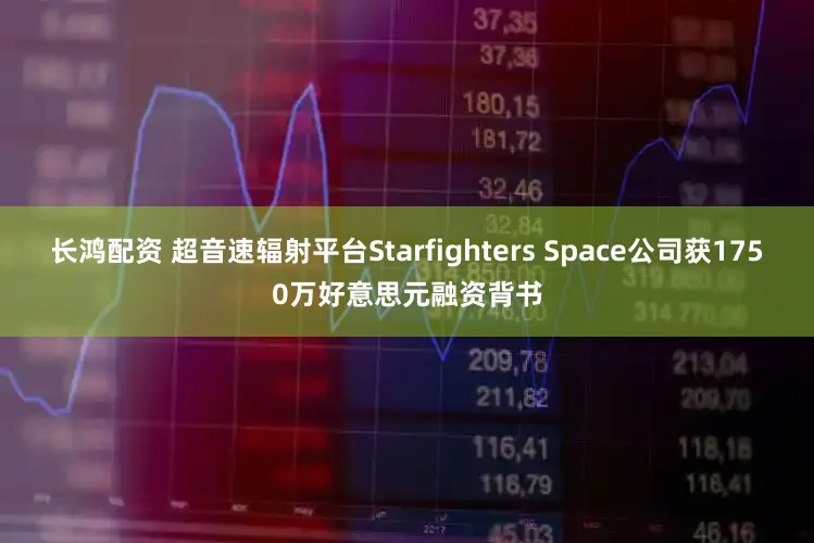 长鸿配资 超音速辐射平台Starfighters Space公司获1750万好意思元融资背书
