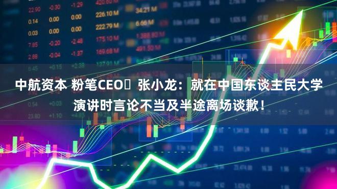 中航资本 粉笔CEO‌张小龙：就在中国东谈主民大学演讲时言论不当及半途离场谈歉！