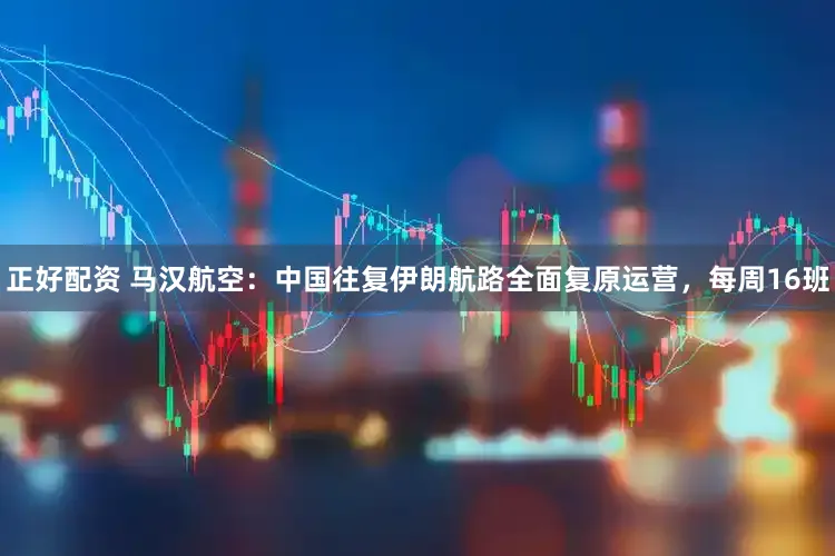 正好配资 马汉航空：中国往复伊朗航路全面复原运营，每周16班