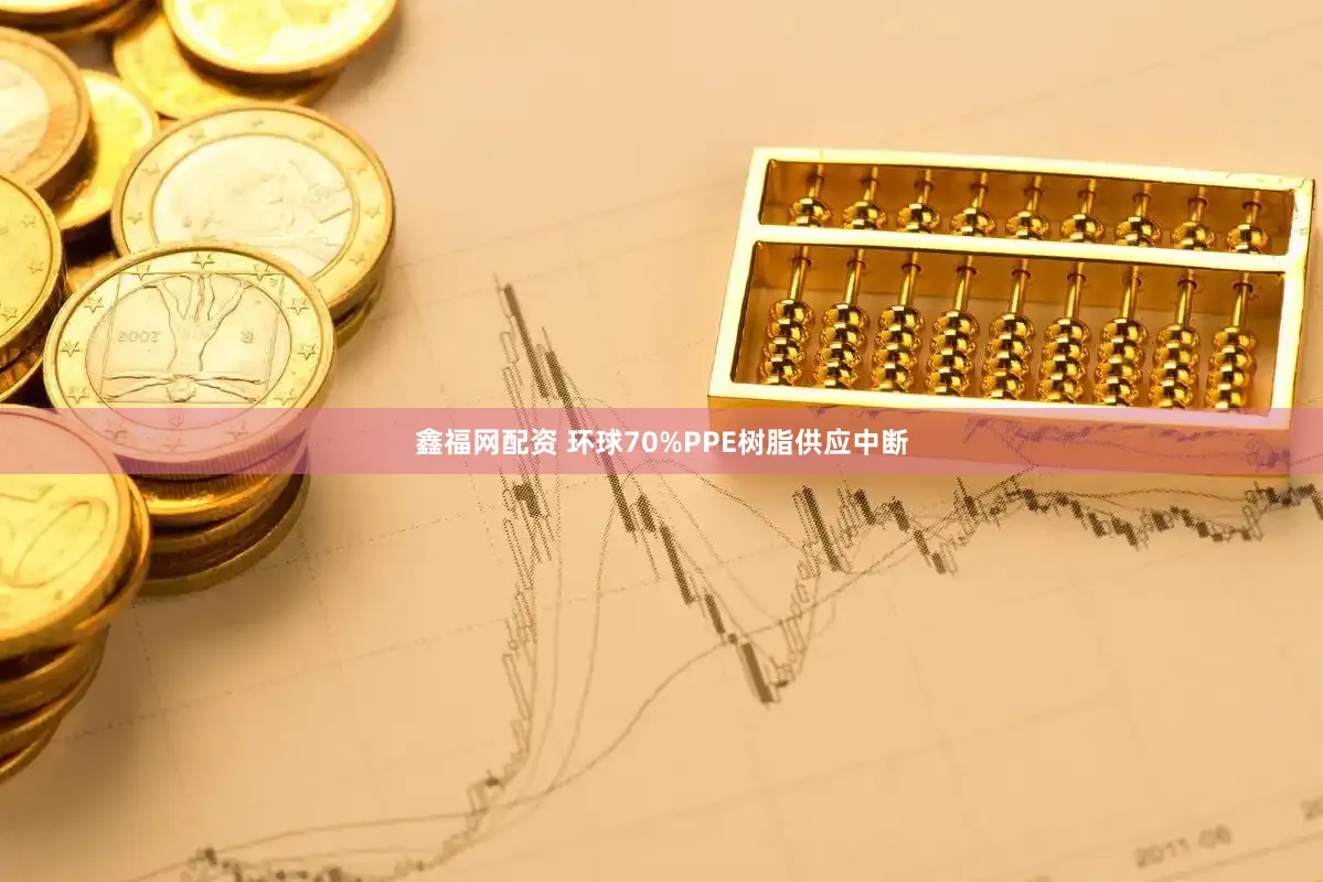 鑫福网配资 环球70%PPE树脂供应中断