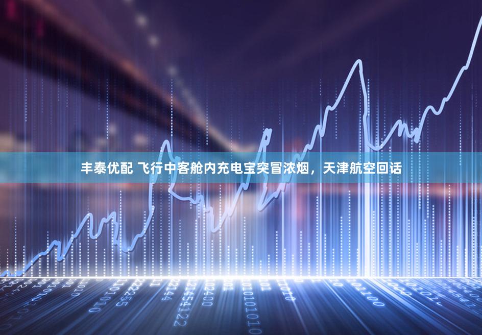 丰泰优配 飞行中客舱内充电宝突冒浓烟，天津航空回话