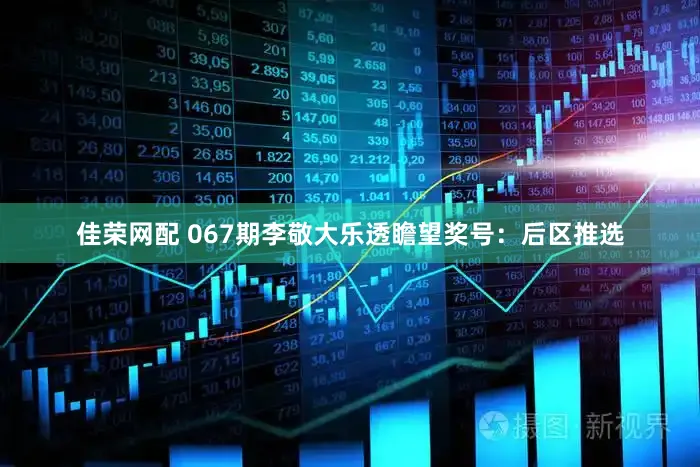 佳荣网配 067期李敬大乐透瞻望奖号：后区推选