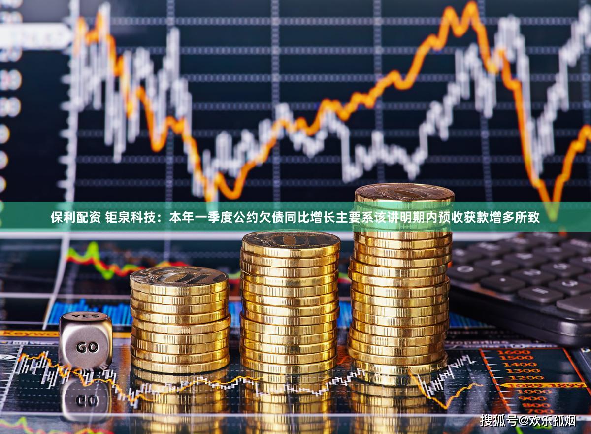 保利配资 钜泉科技：本年一季度公约欠债同比增长主要系该讲明期内预收获款增多所致