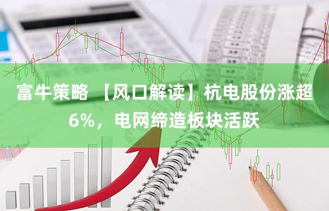 富牛策略 【风口解读】杭电股份涨超6%，电网缔造板块活跃